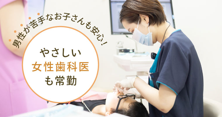 男性が苦手なお子さんも安心！やさしい女性歯科医も常勤